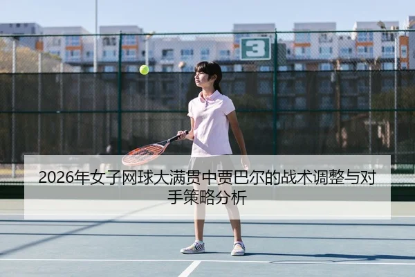 2026年女子网球大满贯中贾巴尔的战术调整与对手策略分析