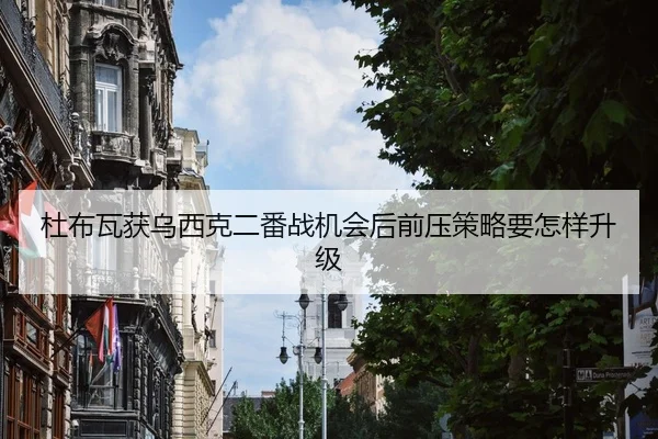 杜布瓦获乌西克二番战机会后前压策略要怎样升级