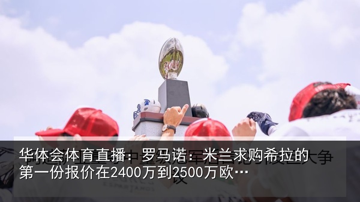 华体会体育直播：罗马诺：米兰求购希拉的第一份报价在2400万到2500万欧元左右