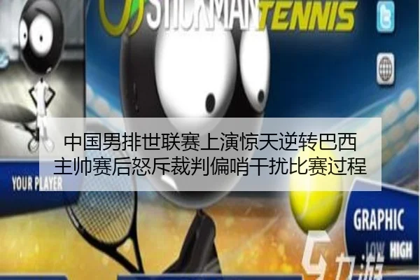 中国男排世联赛上演惊天逆转巴西 主帅赛后怒斥裁判偏哨干扰比赛过程