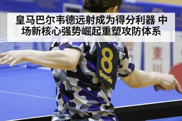 皇马巴尔韦德远射成为得分利器 中场新核心强势崛起重塑攻防体系