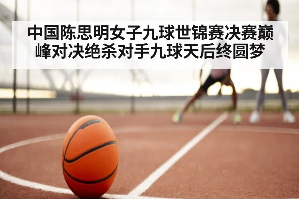 中国陈思明女子九球世锦赛决赛巅峰对决绝杀对手九球天后终圆梦
