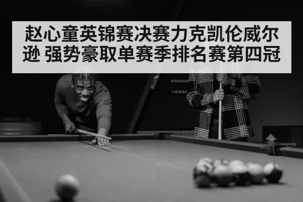 赵心童英锦赛决赛力克凯伦威尔逊 强势豪取单赛季排名赛第四冠