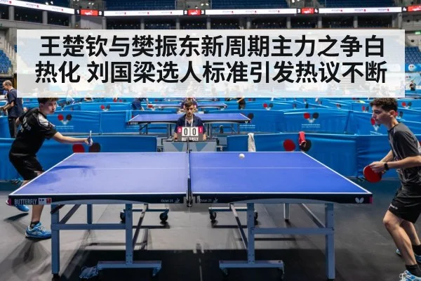 王楚钦与樊振东新周期主力之争白热化 刘国梁选人标准引发热议不断