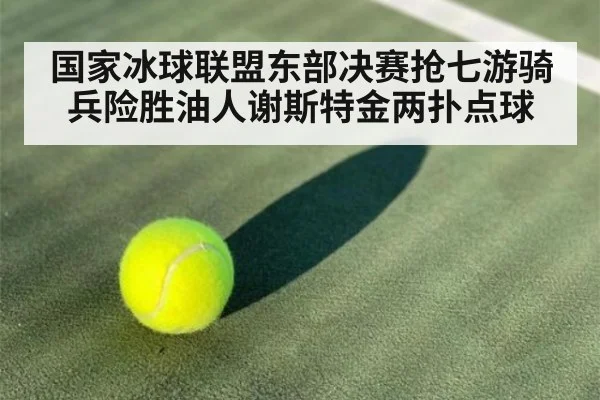 国家冰球联盟东部决赛抢七游骑兵险胜油人谢斯特金两扑点球