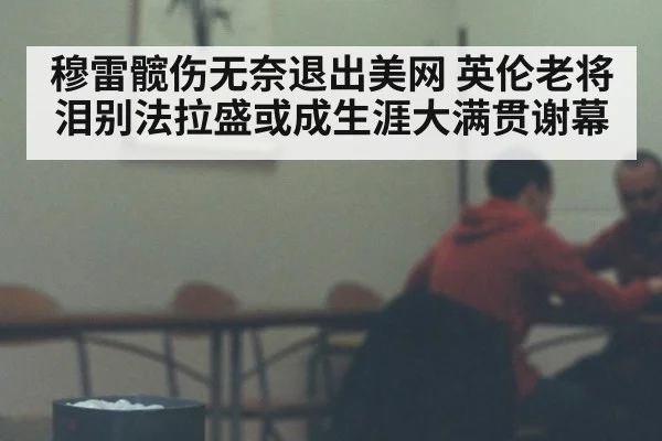 穆雷髋伤无奈退出美网 英伦老将泪别法拉盛或成生涯大满贯谢幕