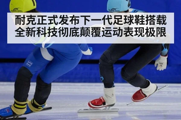 耐克正式发布下一代足球鞋搭载全新科技彻底颠覆运动表现极限