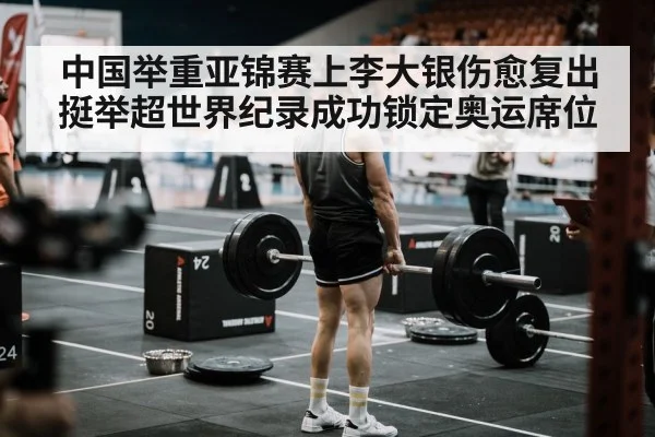 中国举重亚锦赛上李大银伤愈复出挺举超世界纪录成功锁定奥运席位